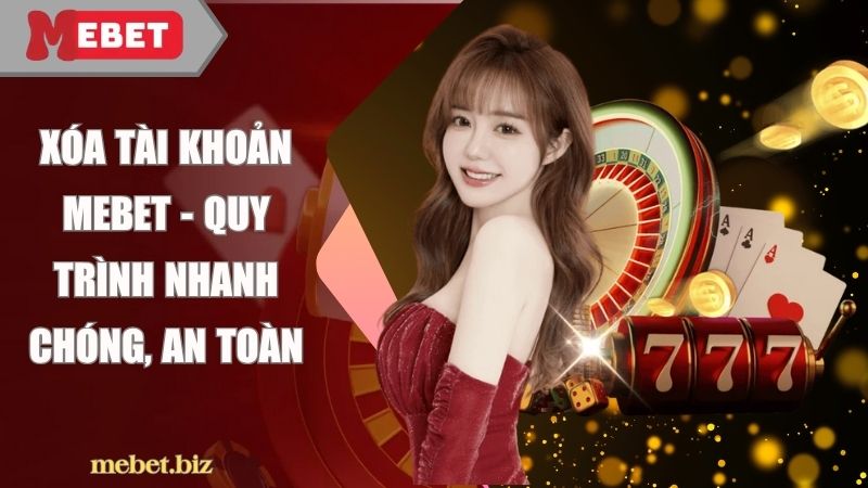 Xóa tài khoản Mebet - Quy trình nhanh chóng, an toàn